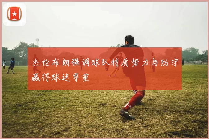 杰伦布朗强调球队特质努力与防守赢得球迷尊重