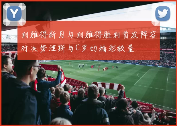 利雅得新月与利雅得胜利首发阵容对决努涅斯与C罗的精彩较量