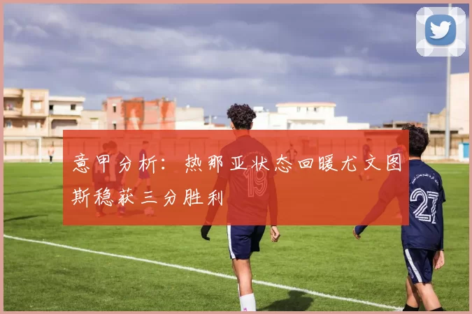 意甲分析：热那亚状态回暖尤文图斯稳获三分胜利