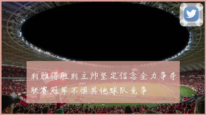 利雅得胜利主帅坚定信念全力争夺联赛冠军不惧其他球队竞争