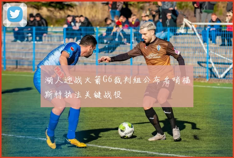 湖人迎战火箭G6裁判组公布名哨福斯特执法关键战役