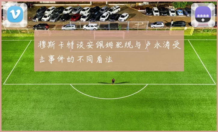 穆斯卡特谈安佩姆犯规与卢永涛受击事件的不同看法