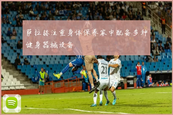 萨拉赫注重身体保养家中配备多种健身器械设备