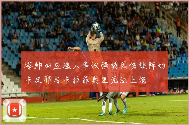 塔帅回应选人争议强调因伤缺阵的卡皮耶与卡拉菲奥里无法上场