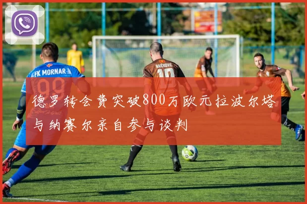 德罗转会费突破800万欧元拉波尔塔与纳赛尔亲自参与谈判