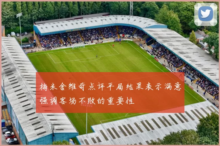 梅米舍维奇点评平局结果表示满意强调客场不败的重要性